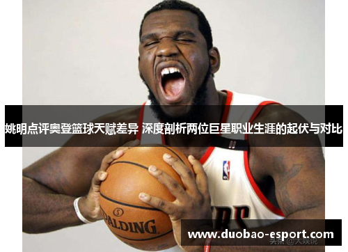姚明点评奥登篮球天赋差异 深度剖析两位巨星职业生涯的起伏与对比