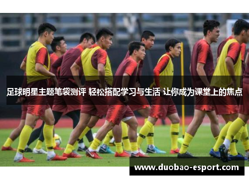足球明星主题笔袋测评 轻松搭配学习与生活 让你成为课堂上的焦点