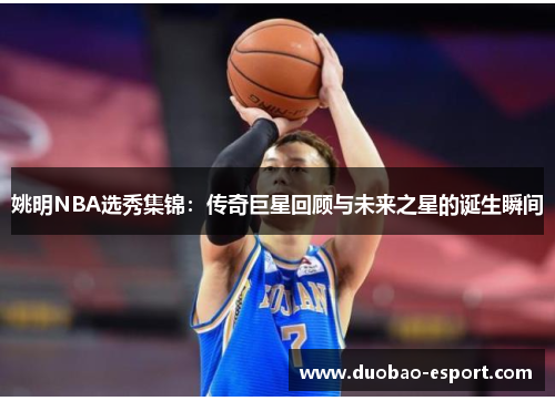 姚明NBA选秀集锦：传奇巨星回顾与未来之星的诞生瞬间