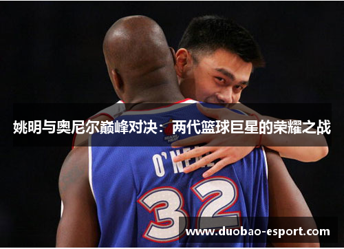 姚明与奥尼尔巅峰对决：两代篮球巨星的荣耀之战
