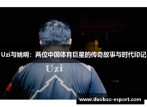 Uzi与姚明：两位中国体育巨星的传奇故事与时代印记