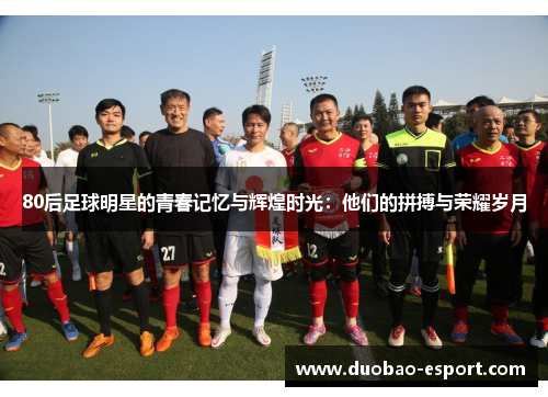 80后足球明星的青春记忆与辉煌时光：他们的拼搏与荣耀岁月