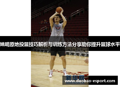 姚明原地投篮技巧解析与训练方法分享助你提升篮球水平