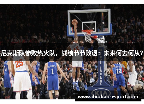尼克斯队惨败热火队，战绩节节败退：未来何去何从？