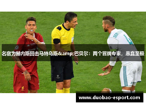 名宿为赫内斯回击马特乌斯&巴贝尔：两个冒牌专家，愚蠢至极