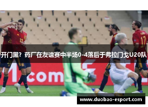 开门黑？药厂在友谊赛中半场0-4落后于弗拉门戈U20队