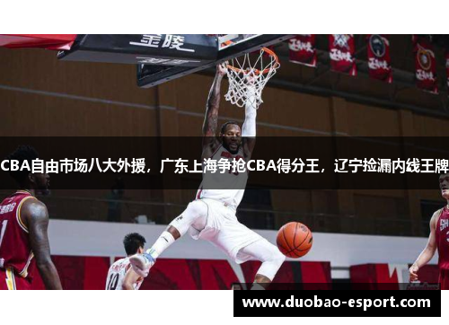 CBA自由市场八大外援，广东上海争抢CBA得分王，辽宁捡漏内线王牌
