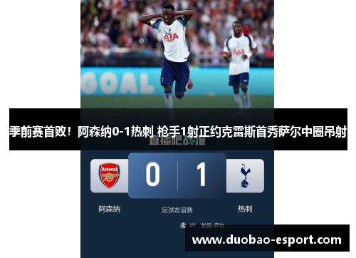 季前赛首败！阿森纳0-1热刺 枪手1射正约克雷斯首秀萨尔中圈吊射