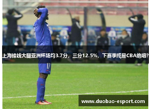 上海锋线大腿亚洲杯场均3.7分，三分12.5%，下赛季或是CBA绝唱？